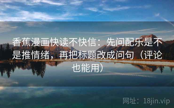 香蕉漫画快读不快信：先问配乐是不是推情绪，再把标题改成问句（评论也能用）