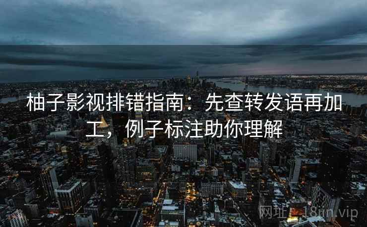 柚子影视排错指南：先查转发语再加工，例子标注助你理解