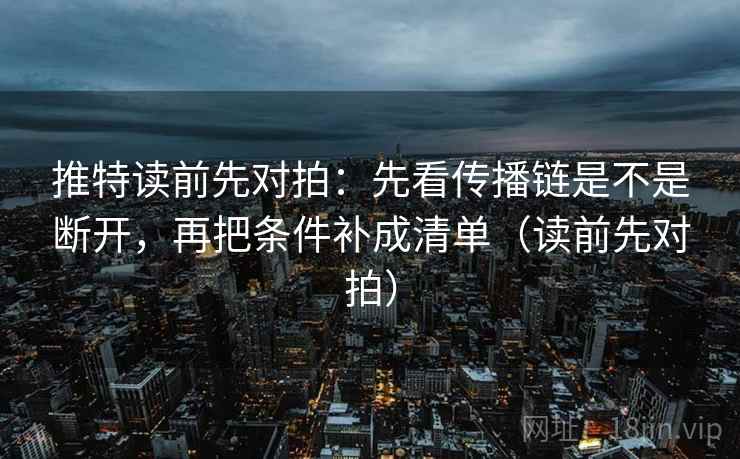 推特读前先对拍：先看传播链是不是断开，再把条件补成清单（读前先对拍）