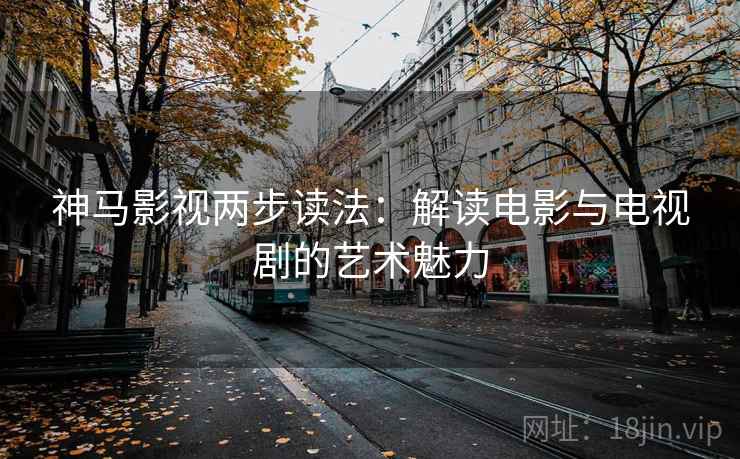 神马影视两步读法：解读电影与电视剧的艺术魅力