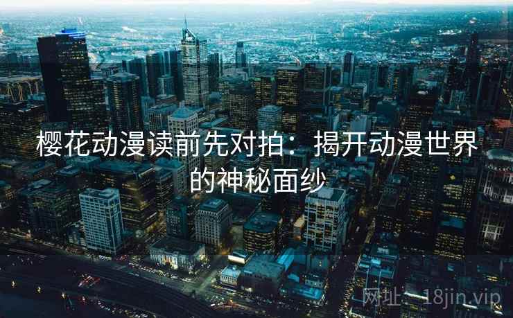 樱花动漫读前先对拍：揭开动漫世界的神秘面纱