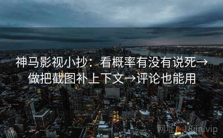 神马影视小抄：看概率有没有说死→做把截图补上下文→评论也能用