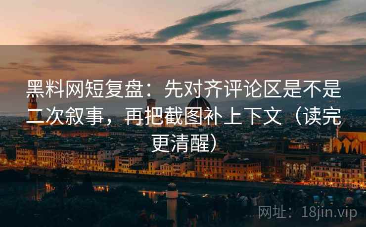 黑料网短复盘：先对齐评论区是不是二次叙事，再把截图补上下文（读完更清醒）