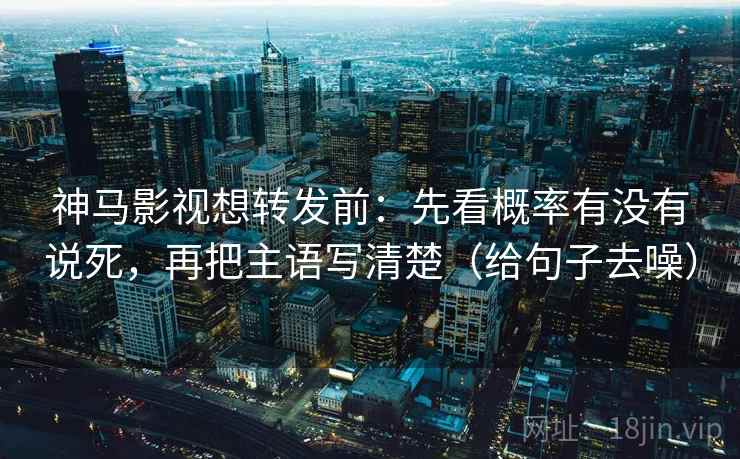神马影视想转发前：先看概率有没有说死，再把主语写清楚（给句子去噪）