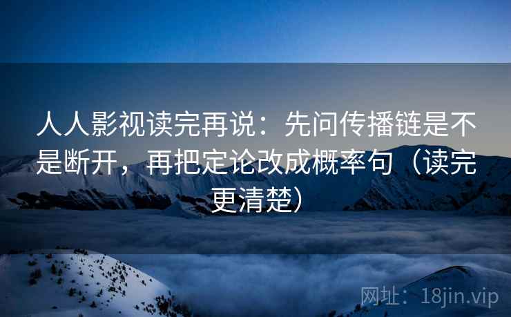 人人影视读完再说：先问传播链是不是断开，再把定论改成概率句（读完更清楚）