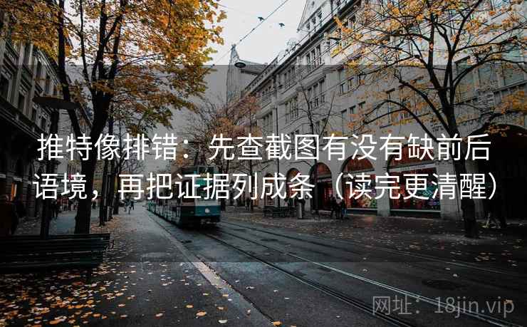 推特像排错：先查截图有没有缺前后语境，再把证据列成条（读完更清醒）