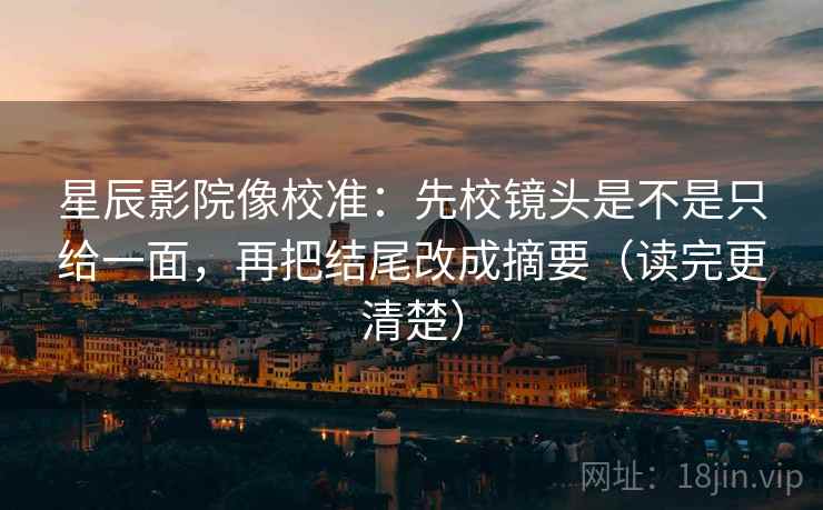 星辰影院像校准：先校镜头是不是只给一面，再把结尾改成摘要（读完更清楚）