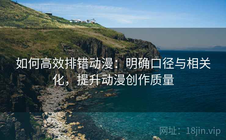 如何高效排错动漫：明确口径与相关化，提升动漫创作质量
