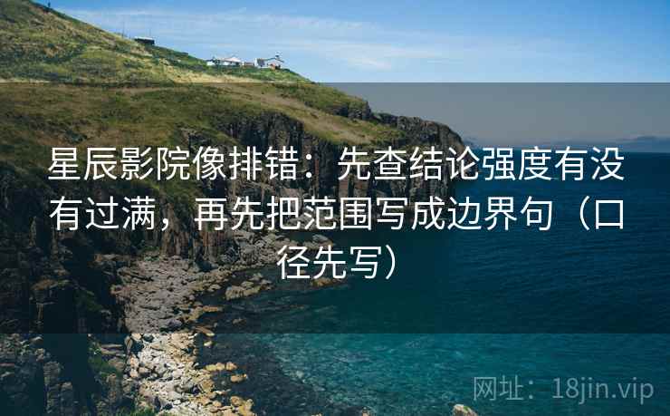 星辰影院像排错：先查结论强度有没有过满，再先把范围写成边界句（口径先写）